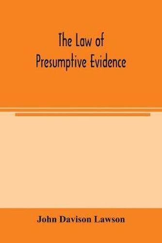 Cover image for The law of presumptive evidence, including presumptions both of law and of fact, and the burden of proof both in civil and criminal cases, reduced to rules