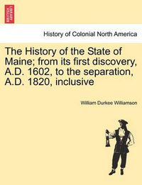 Cover image for The History of the State of Maine; from its first discovery, A.D. 1602, to the separation, A.D. 1820, inclusive