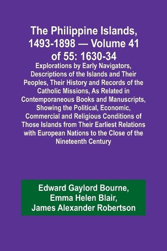 The Philippine Islands, 1493-1898 - Volume 41 of 55 1630-34 Explorations by Early Navigators, Descriptions of the Islands and Their Peoples, Their History and Records of the Catholic Missions, As Related in Contemporaneous Books and Manuscripts, Showing the Po