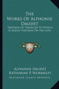 Cover image for The Works of Alphonse Daudet: Tartarin of Tarascon to Which Is Added Tartarin on the Alps