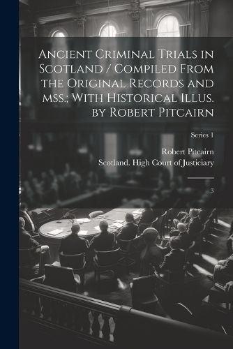 Ancient Criminal Trials in Scotland / Compiled From the Original Records and mss.; With Historical Illus. by Robert Pitcairn