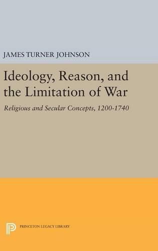 Ideology, Reason, and the Limitation of War: Religious and Secular Concepts, 1200-1740