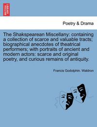 Cover image for The Shakspearean Miscellany: Containing a Collection of Scarce and Valuable Tracts; Biographical Anecdotes of Theatrical Performers; With Portraits of Ancient and Modern Actors: Scarce and Original Poetry, and Curious Remains of Antiquity.