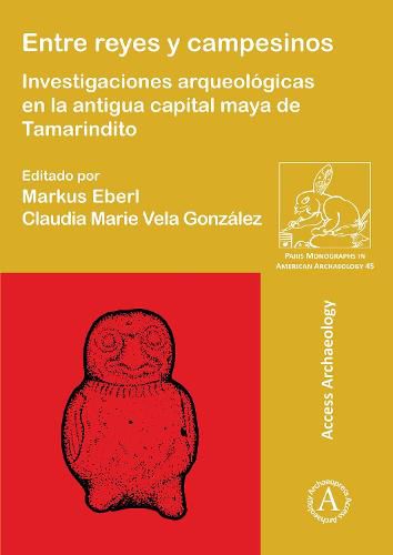 Entre reyes y campesinos: Investigaciones arqueologicas en la antigua capital maya de Tamarindito