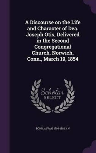 A Discourse on the Life and Character of Dea. Joseph Otis, Delivered in the Second Congregational Church, Norwich, Conn., March 19, 1854