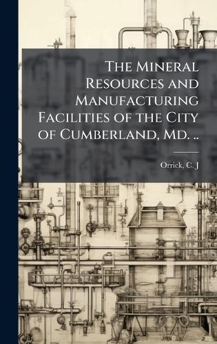 Cover image for The Mineral Resources and Manufacturing Facilities of the City of Cumberland, Md. ..