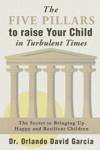 Cover image for The Five Pillars to Raise Your Child in Turbulent Times: The Secret to Bringing Up Happy and Resilient Children