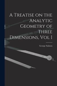 Cover image for A Treatise on the Analytic Geometry of Three Dimensions, Vol I