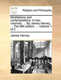 Cover image for Meditations and Contemplations. in Two Volumes. ... by James Harvey, ... the Fifth Edition. ... Volume 1 of 2