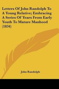 Cover image for Letters of John Randolph to a Young Relative; Embracing a Series of Years from Early Youth to Mature Manhood (1834)