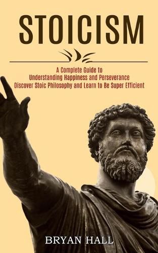 Cover image for Stoicism: A Complete Guide to Understanding Happiness and Perseverance (Discover Stoic Philosophy and Learn to Be Super Efficient)