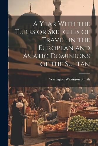 Cover image for A Year With the Turks or Sketches of Travel in the European and Asiatic Dominions of the Sultan