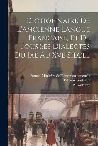 Dictionnaire De L'ancienne Langue Francaise, Et De Tous Ses Dialectes Du Ixe Au Xve Siecle