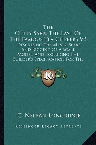 Cover image for The Cutty Sark, the Last of the Famous Tea Clippers V2: Describing the Masts, Spars and Rigging of a Scale Model, and Including the Builder's Specification for the Construction of the Original Ship