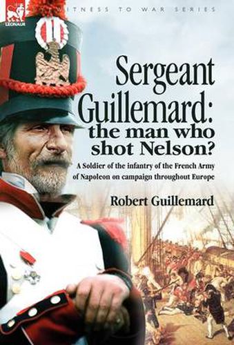 Cover image for Sergeant Guillemard: The Man Who Shot Nelson? a Soldier of the Infantry of the French Army of Napoleon on Campaign Throughout Europe