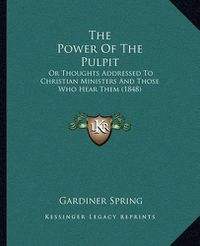 Cover image for The Power of the Pulpit: Or Thoughts Addressed to Christian Ministers and Those Who Hear Them (1848)