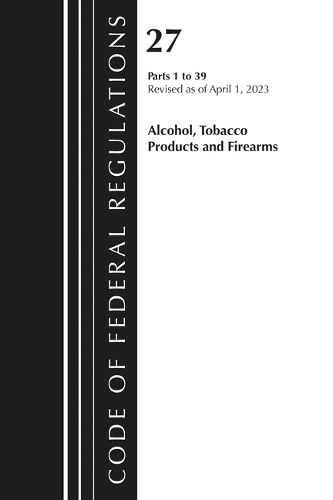 Cover image for Code of Federal Regulations, Title 27 Alcohol Tobacco Products and Firearms 1-39, 2023