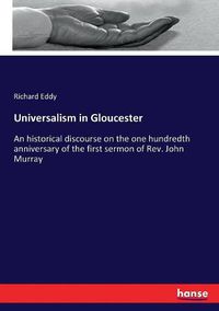 Cover image for Universalism in Gloucester: An historical discourse on the one hundredth anniversary of the first sermon of Rev. John Murray