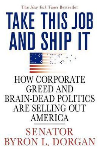 Cover image for Take This Job and Ship It: How Corporate Greed and Brain-Dead Politics Are Selling Out America