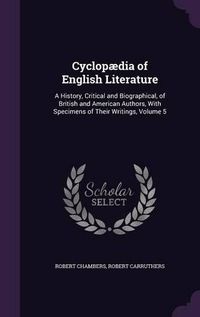 Cover image for Cyclopaedia of English Literature: A History, Critical and Biographical, of British and American Authors, with Specimens of Their Writings, Volume 5