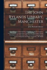 Cover image for The John Rylands Library, Manchester: a Brief Historical Description of the Library and Its Contents, With Catalogue of a Selection of Manuscripts and Printed Books Exhibited on the Occasion of the Visit of the Congregational Union of England And...