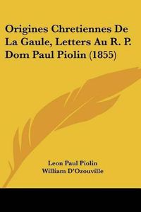 Cover image for Origines Chretiennes de La Gaule, Letters Au R. P. Dom Paul Piolin (1855)