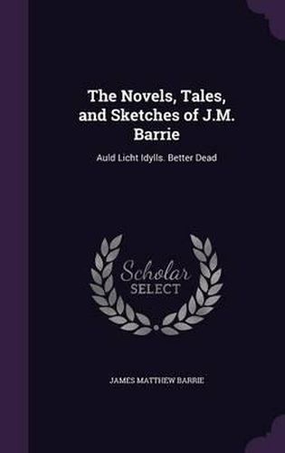 Cover image for The Novels, Tales, and Sketches of J.M. Barrie: Auld Licht Idylls. Better Dead