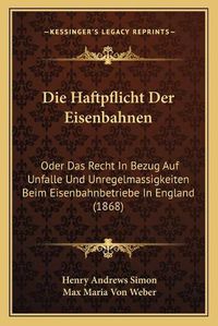 Cover image for Die Haftpflicht Der Eisenbahnen: Oder Das Recht in Bezug Auf Unfalle Und Unregelmassigkeiten Beim Eisenbahnbetriebe in England (1868)