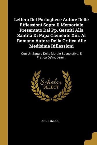 Lettera Del Portoghese Autore Delle Riflessioni Sopra Il Memoriale Presentato Dai Pp. Gesuiti Alla Santita Di Papa Clemente Xiii. Al Romano Autore Della Critica Alle Medisime Riflessioni