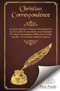 Cover image for Christian Correspondence: Being a Collection of Letters Written by the Late Rev. John Wesley and Serveral Methodist Preachers, in Connection with Him. to the Late Mrs. Eliza Bennis, with Her Answers