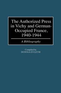 Cover image for The Authorized Press in Vichy and German-Occupied France, 1940-1944: A Bibliography