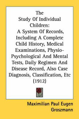 Cover image for The Study of Individual Children: A System of Records, Including a Complete Child History, Medical Examinations, Physio-Psychological and Mental Tests, Daily Regimen and Disease Record, Also Case Diagnosis, Classification, Etc (1912)