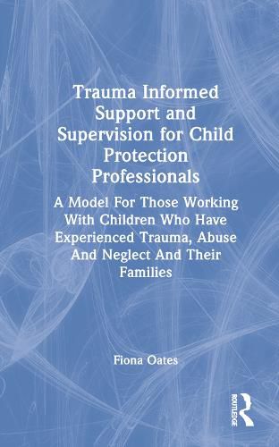 Cover image for Trauma Informed Support and Supervision for Child Protection Professionals: A Model For Those Working With Children Who Have Experienced Trauma, Abuse And Neglect And Their Families