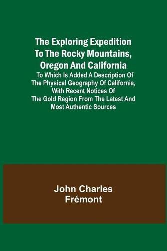 The Exploring Expedition to the Rocky Mountains, Oregon and California; To which is Added a Description of the Physical Geography of California, with Recent Notices of the Gold Region from the Latest and Most Authentic Sources