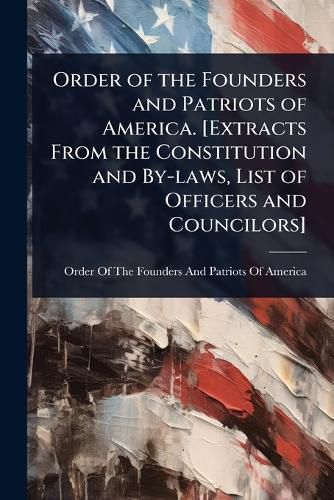 Cover image for Order of the Founders and Patriots of America. [Extracts From the Constitution and By-laws, List of Officers and Councilors]