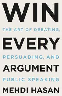 Cover image for Win Every Argument: The Art of Debating, Persuading, and Public Speaking