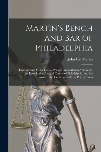 Martin's Bench and Bar of Philadelphia: Together With Other Lists of Persons Appointed to Administer the Laws in the City and County of Philadelphia, and the Province and Commonwealth of Pennsylvania