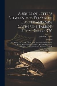 Cover image for A Series of Letters Between Mrs. Elizabeth Carter and Miss Catherine Talbot, From 1741 to 1770