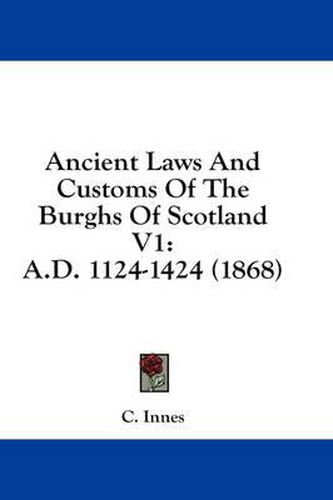 Cover image for Ancient Laws and Customs of the Burghs of Scotland V1: A.D. 1124-1424 (1868)