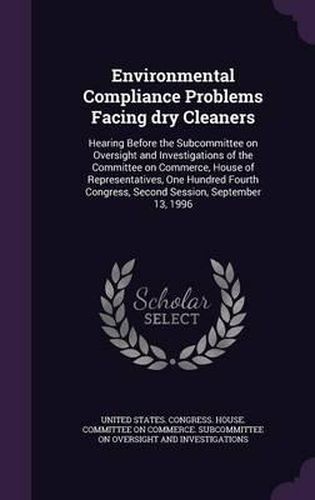 Cover image for Environmental Compliance Problems Facing Dry Cleaners: Hearing Before the Subcommittee on Oversight and Investigations of the Committee on Commerce, House of Representatives, One Hundred Fourth Congress, Second Session, September 13, 1996