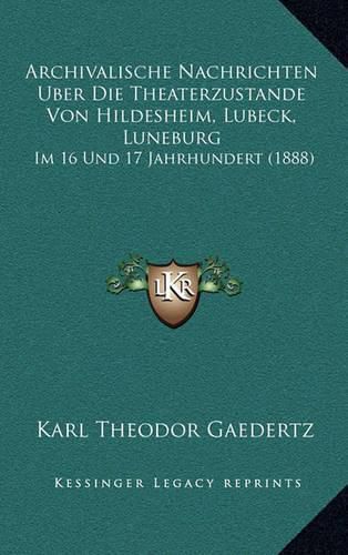 Archivalische Nachrichten Uber Die Theaterzustande Von Hildesheim, Lubeck, Luneburg: Im 16 Und 17 Jahrhundert (1888)