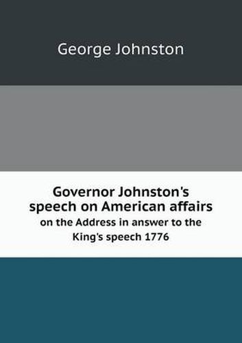 Governor Johnston's speech on American affairs on the Address in answer to the King's speech 1776