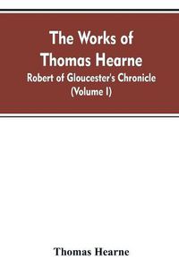 Cover image for The Works of Thomas Hearne: Robert of Gloucester's Chronicle (Volume I)