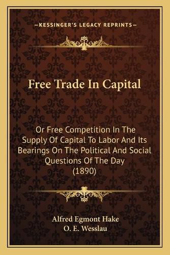 Free Trade in Capital: Or Free Competition in the Supply of Capital to Labor and Its Bearings on the Political and Social Questions of the Day (1890)