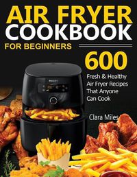 Cover image for Air Fryer Cookbook for Beginners: 600 Fresh & Healthy Air Fryer Recipes That Anyone Can Cook