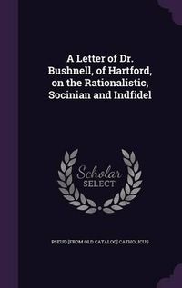 Cover image for A Letter of Dr. Bushnell, of Hartford, on the Rationalistic, Socinian and Indfidel