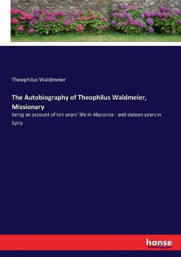 The Autobiography of Theophilus Waldmeier, Missionary: being an account of ten years' life in Abyssinia - and sixteen years in Syria