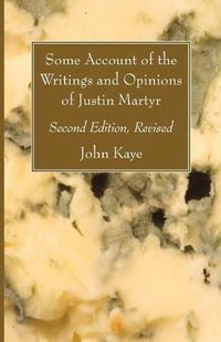 Cover image for Some Account of the Writings and Opinions of Justin Martyr; Second Edition, Revised