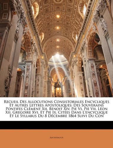 Recueil Des Allocutions Consistoriales Encycliques Et Autres Lettres Apostoliques: Des Souverains Pontifes Clment XII, Benoit XIV, Pie VI, Pie VII, Lon XII, Gregoire XVI, Et Pie IX. Cites Dans L'Encyclique Et Le Syllabus Du 8 Dcembre 1864 Suivi Du