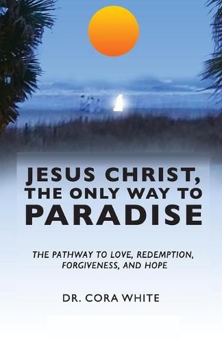 Cover image for Jesus Christ, The Only Way to Paradise: The Pathway to Love, Redemption, Forgiveness, and Hope